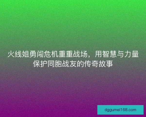 火线姐勇闯危机重重战场，用智慧与力量保护同胞战友的传奇故事