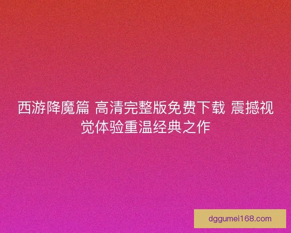 西游降魔篇 高清完整版免费下载 震撼视觉体验重温经典之作
