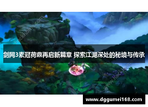 剑网3素冠荷鼎再启新篇章 探索江湖深处的秘境与传承