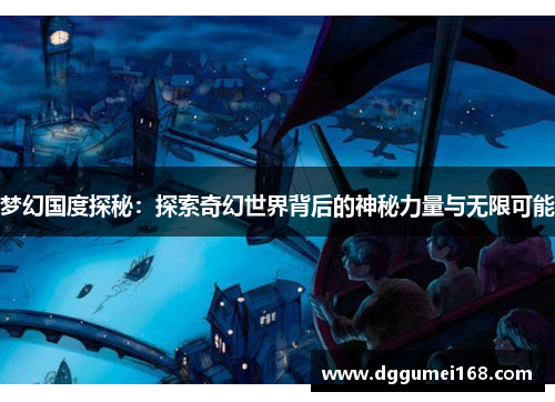 梦幻国度探秘：探索奇幻世界背后的神秘力量与无限可能