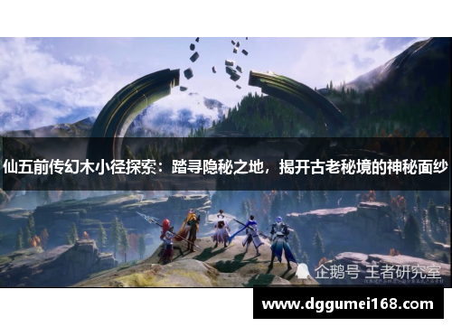 仙五前传幻木小径探索：踏寻隐秘之地，揭开古老秘境的神秘面纱