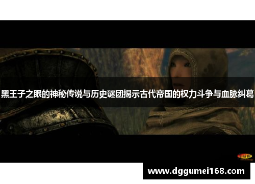 黑王子之眼的神秘传说与历史谜团揭示古代帝国的权力斗争与血脉纠葛