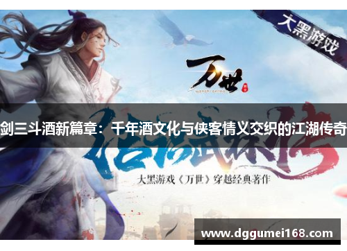剑三斗酒新篇章：千年酒文化与侠客情义交织的江湖传奇