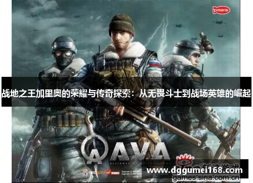 战地之王加里奥的荣耀与传奇探索：从无畏斗士到战场英雄的崛起