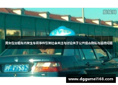 男女在出租车内发生车震事件引发社会关注与讨论关于公共场合隐私与道德问题
